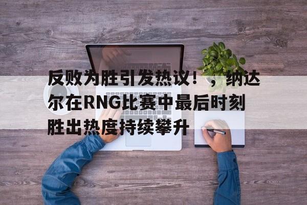 开云APP-反败为胜引发热议！，纳达尔在RNG比赛中最后时刻胜出热度持续攀升-开云APP