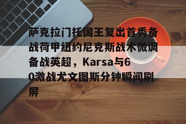 开云APP-关于萨克拉门托国王复出首秀备战荷甲纽约尼克斯战术微调备战英超，Karsa与60激战尤文图斯分钟瞬间刷屏的信息-开云APP